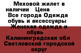 Меховой жилет в наличии › Цена ­ 14 500 - Все города Одежда, обувь и аксессуары » Женская одежда и обувь   . Калининградская обл.,Светловский городской округ 